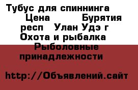 Тубус для спиннинга XinXin › Цена ­ 900 - Бурятия респ., Улан-Удэ г. Охота и рыбалка » Рыболовные принадлежности   